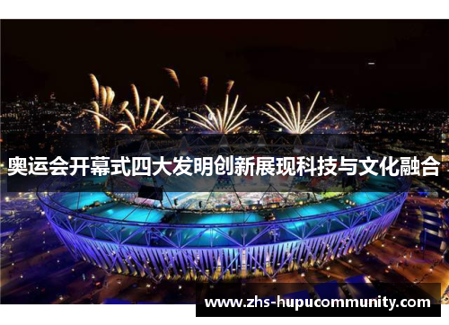 奥运会开幕式四大发明创新展现科技与文化融合